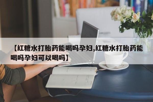 打胎药在线付款【红糖水打胎药能喝吗孕妇,红糖水打胎药能喝吗孕妇可以喝吗】